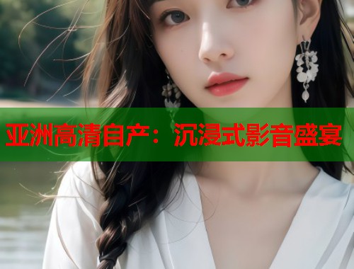 亚洲高清自产：沉浸式影音盛宴  第2张