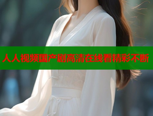 人人视频国产剧高清在线看精彩不断  第1张