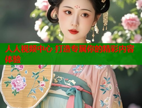 人人视频中心 打造专属你的精彩内容体验  第1张