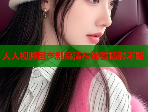 人人视频国产剧高清在线看精彩不断  第2张