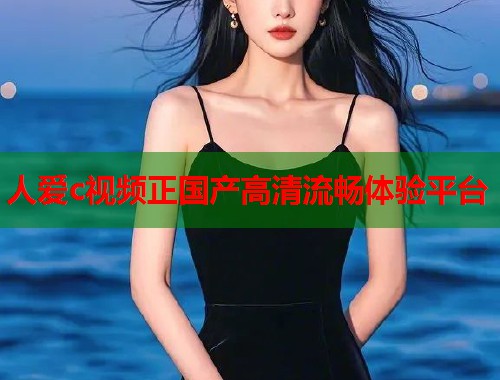 人爱c视频正国产高清流畅体验平台  第2张