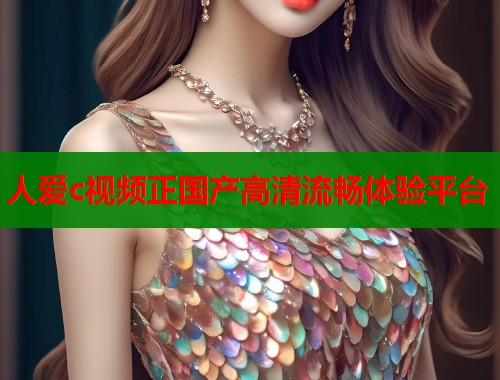 人爱c视频正国产高清流畅体验平台  第1张
