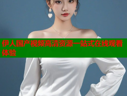 伊人国产视频高清资源一站式在线观看体验  第1张