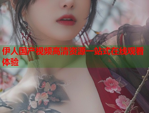 伊人国产视频高清资源一站式在线观看体验  第2张
