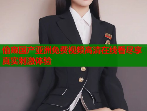 偷窥国产亚洲免费视频高清在线看尽享真实刺激体验  第1张