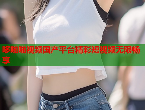 哆啪啪视频国产平台精彩短视频无限畅享  第2张
