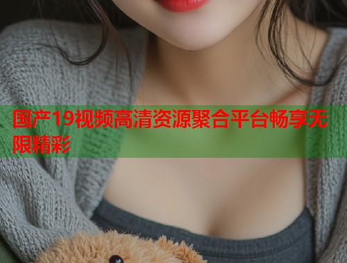 国产19视频高清资源聚合平台畅享无限精彩  第1张