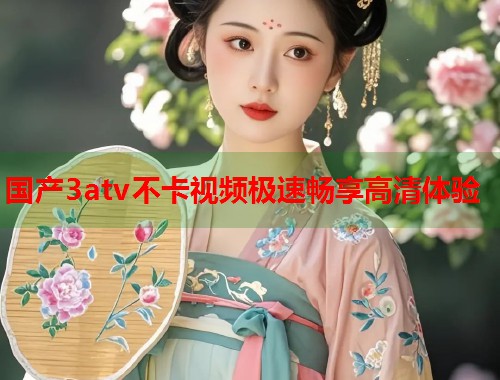 国产3atv不卡视频极速畅享高清体验  第1张
