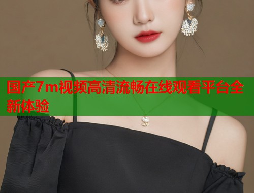 国产7m视频高清流畅在线观看平台全新体验  第1张