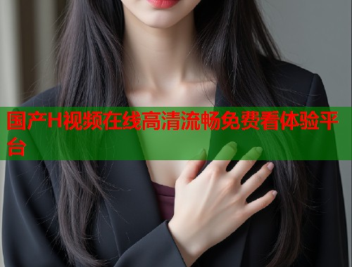 国产H视频在线高清流畅免费看体验平台  第1张