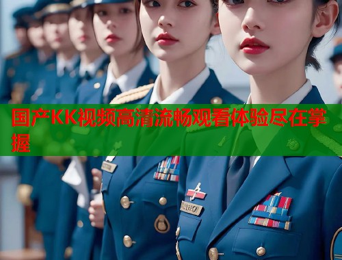 国产KK视频高清流畅观看体验尽在掌握  第1张
