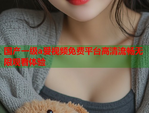 国产一级a爱视频免费平台高清流畅无限观看体验  第1张