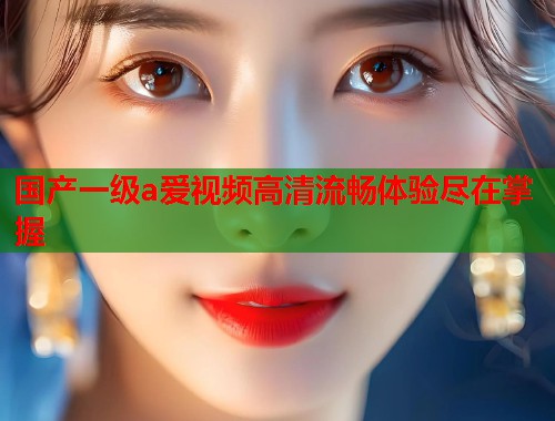 国产一级a爱视频高清流畅体验尽在掌握  第1张
