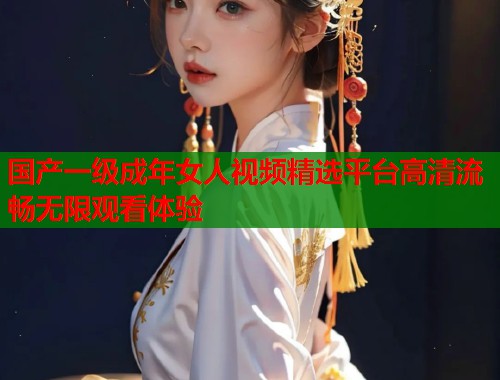国产一级成年女人视频精选平台高清流畅无限观看体验  第1张