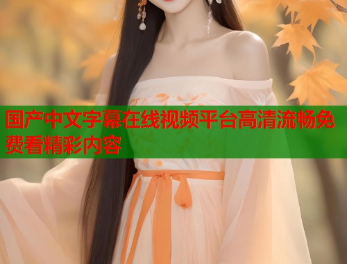 国产中文字幕在线视频平台高清流畅免费看精彩内容  第1张