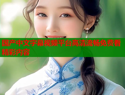 国产中文字幕视频平台高清流畅免费看精彩内容  第1张