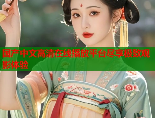国产中文高清在线播放平台尽享极致观影体验  第2张