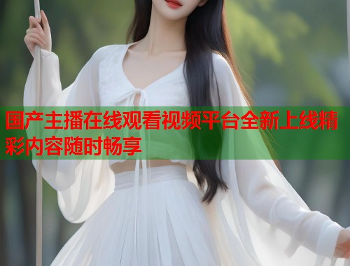 国产主播在线观看视频平台全新上线精彩内容随时畅享  第1张