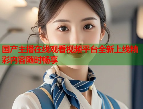 国产主播在线观看视频平台全新上线精彩内容随时畅享  第2张