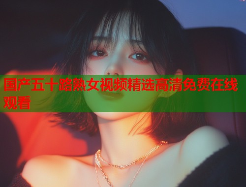 国产五十路熟女视频精选高清免费在线观看  第1张