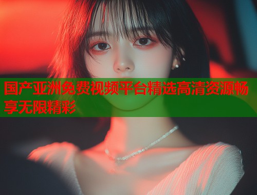 国产亚洲免费视频平台精选高清资源畅享无限精彩  第1张