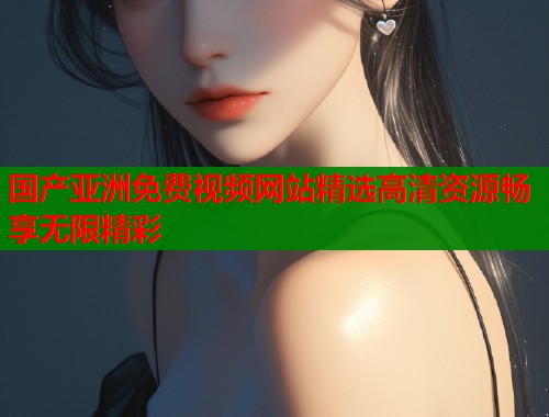 国产亚洲免费视频网站精选高清资源畅享无限精彩  第2张