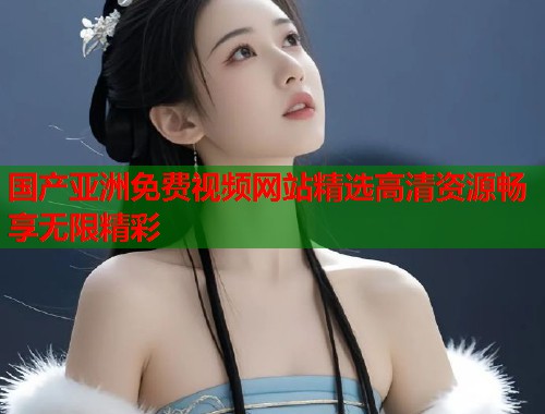 国产亚洲免费视频网站精选高清资源畅享无限精彩  第1张