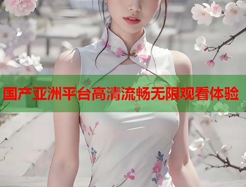 国产亚洲平台高清流畅无限观看体验  第2张