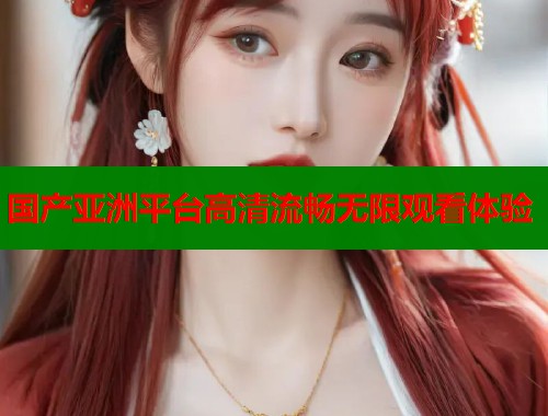 国产亚洲平台高清流畅无限观看体验  第1张