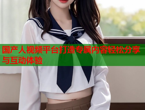 国产人视频平台打造专属内容轻松分享与互动体验  第1张