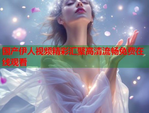 国产伊人视频精彩汇聚高清流畅免费在线观看  第1张