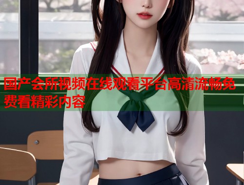 国产会所视频在线观看平台高清流畅免费看精彩内容  第1张
