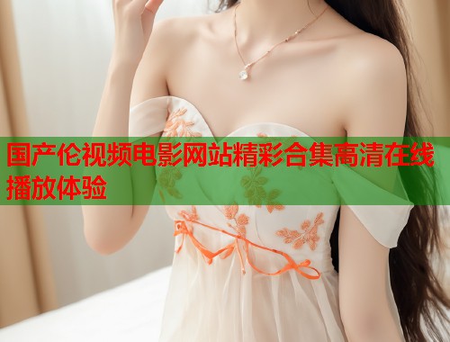 国产伦视频电影网站精彩合集高清在线播放体验  第1张