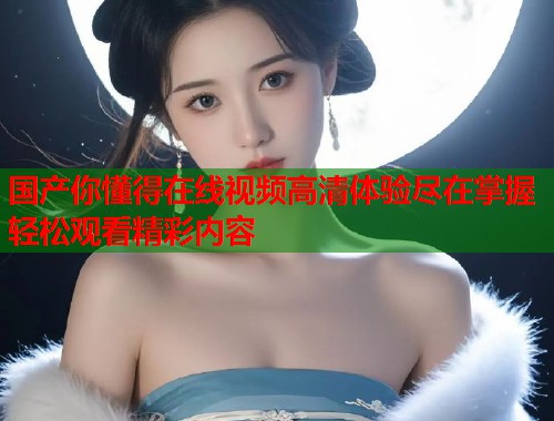 国产你懂得在线视频高清体验尽在掌握轻松观看精彩内容  第1张