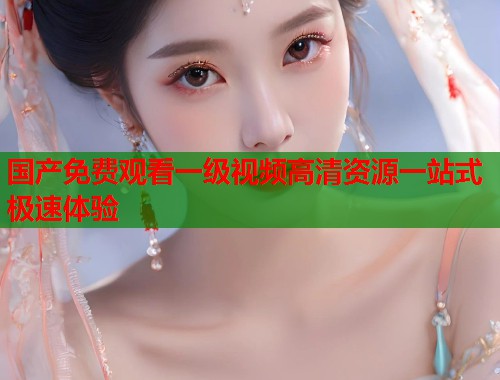 国产免费观看一级视频高清资源一站式极速体验  第1张