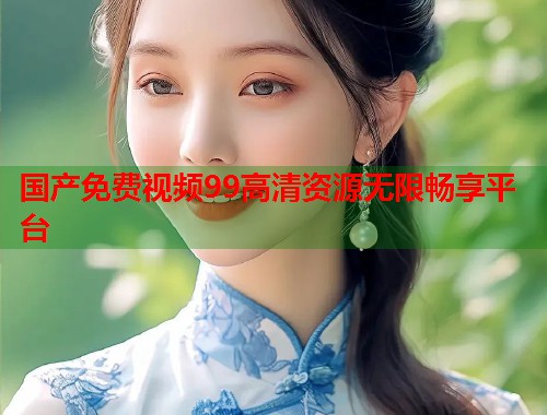 国产免费视频99高清资源无限畅享平台  第2张