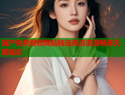 国产免费视频网站精选高清资源畅享无限精彩  第2张