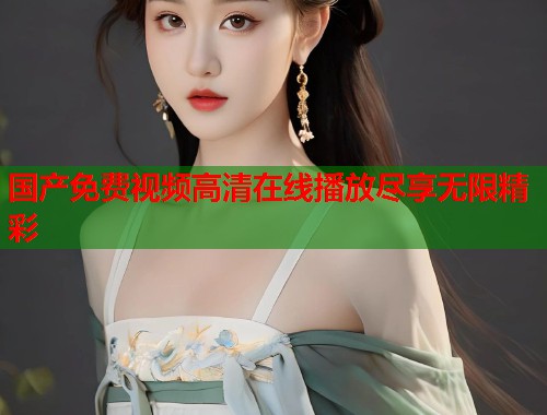 国产免费视频高清在线播放尽享无限精彩  第1张