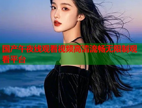 国产午夜线观看视频高清流畅无限制观看平台  第1张
