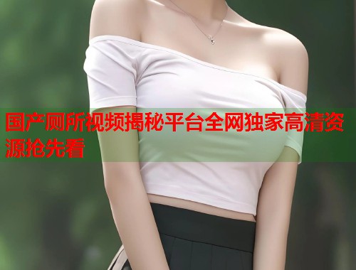 国产厕所视频揭秘平台全网独家高清资源抢先看  第1张