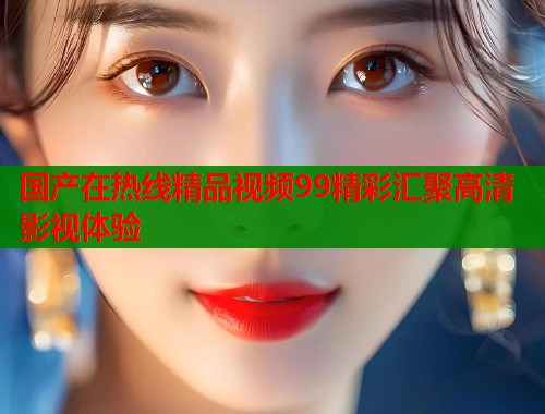 国产在热线精品视频99精彩汇聚高清影视体验  第1张
