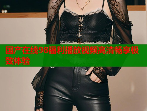国产在线98福利播放视频高清畅享极致体验  第2张