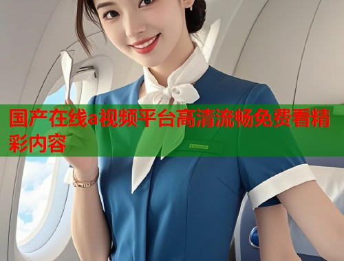 国产在线a视频平台高清流畅免费看精彩内容  第1张