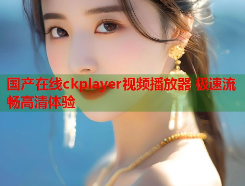国产在线ckplayer视频播放器 极速流畅高清体验  第1张
