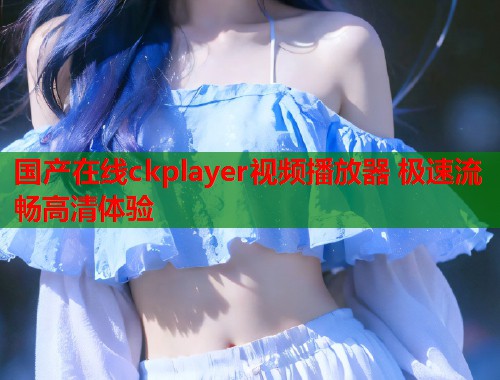 国产在线ckplayer视频播放器 极速流畅高清体验  第2张