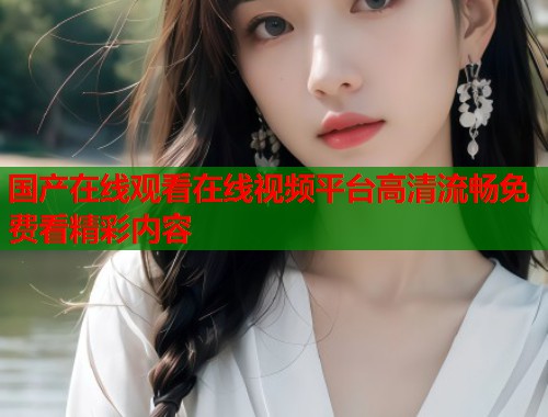国产在线观看在线视频平台高清流畅免费看精彩内容  第1张