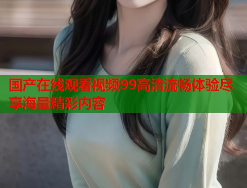 国产在线观看视频99高清流畅体验尽享海量精彩内容  第1张