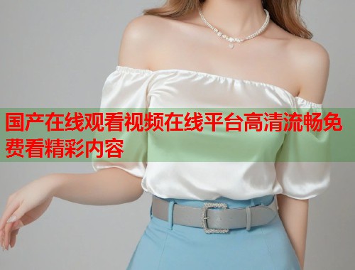 国产在线观看视频在线平台高清流畅免费看精彩内容  第1张