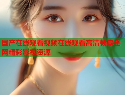 国产在线观看视频在线观看高清畅享全网精彩影视资源  第1张