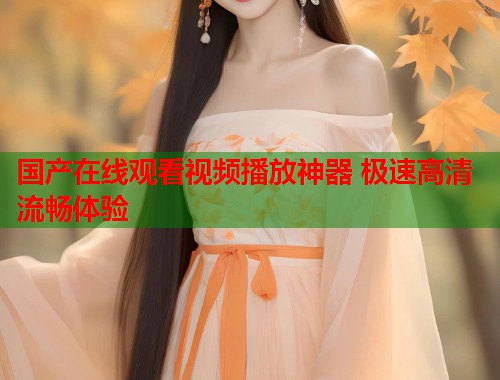国产在线观看视频播放神器 极速高清流畅体验  第1张